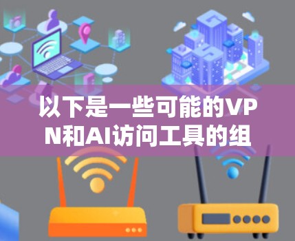以下是一些可能的VPN和AI访问工具的组合及其用途