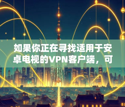 如果你正在寻找适用于安卓电视的VPN客户端,可以考虑以下几款知名的VPN服务提供商,他们都提供适用于安卓系统的VPN应用 如果你正在寻找适用于安卓电视的VPN客户端,可以考虑以下几款知名的VPN服务提供商,他们都提供适用于安卓系统的VPN应用