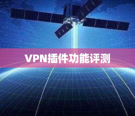 VPN插件功能评测 VPN插件功能评测