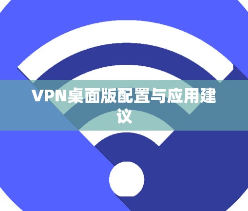 VPN桌面版配置与应用建议 VPN桌面版配置与应用建议
