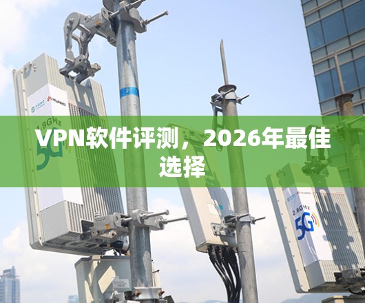 VPN软件评测,2026年最佳选择 VPN软件评测,2026年最佳选择