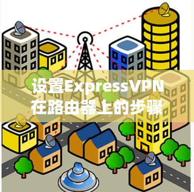 设置ExpressVPN在路由器上的步骤如下 设置ExpressVPN在路由器上的步骤如下