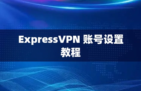 ExpressVPN 账号设置教程 ExpressVPN 账号设置教程
