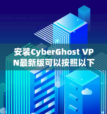 安装CyberGhost VPN最新版可以按照以下步骤进行 安装CyberGhost VPN最新版可以按照以下步骤进行