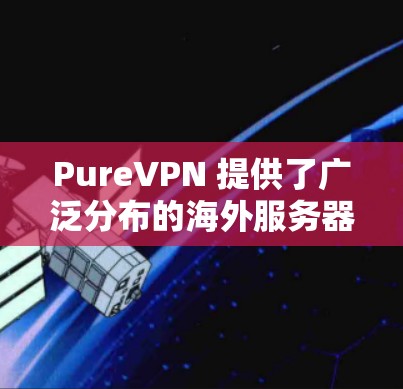 PureVPN 提供了广泛分布的海外服务器,用户可以根据需求选择最适合的服务器位置。以下是一些常见的海外服务器信息 PureVPN 提供了广泛分布的海外服务器,用户可以根据需求选择最适合的服务器位置。以下是一些常见的海外服务器信息