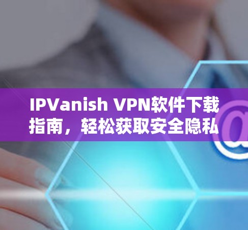 IPVanish VPN软件下载指南,轻松获取安全隐私保护 IPVanish VPN软件下载指南,轻松获取安全隐私保护