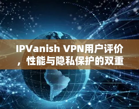 IPVanish VPN用户评价,性能与隐私保护的双重考验 IPVanish VPN用户评价,性能与隐私保护的双重考验