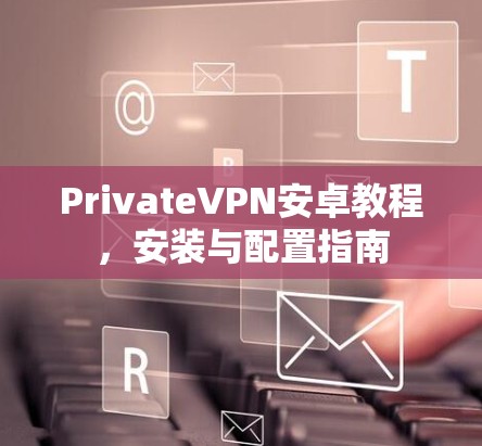 PrivateVPN安卓教程,安装与配置指南 PrivateVPN安卓教程,安装与配置指南