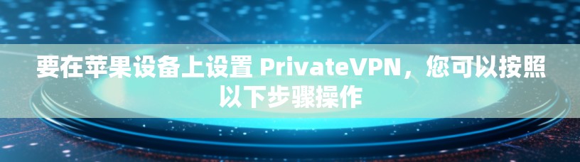要在苹果设备上设置 PrivateVPN,您可以按照以下步骤操作 要在苹果设备上设置 PrivateVPN,您可以按照以下步骤操作