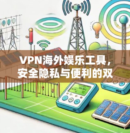 VPN海外娱乐工具,安全隐私与便利的双重保障 VPN海外娱乐工具,安全隐私与便利的双重保障