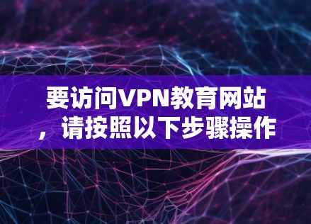 要访问VPN教育网站,请按照以下步骤操作 要访问VPN教育网站,请按照以下步骤操作