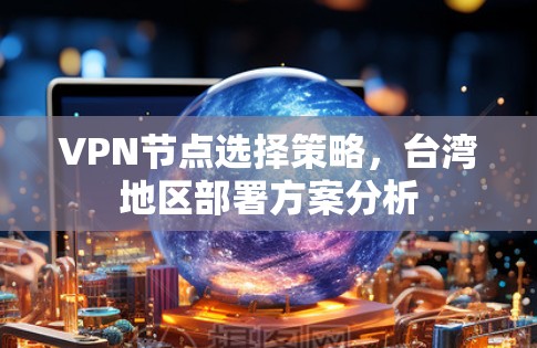 VPN节点选择策略,台湾地区部署方案分析 VPN节点选择策略,台湾地区部署方案分析