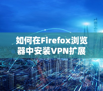 如何在Firefox浏览器中安装VPN扩展