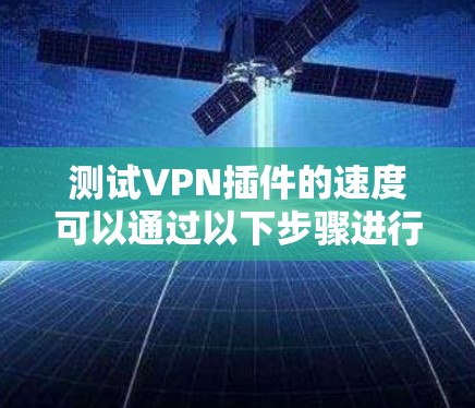 测试VPN插件的速度可以通过以下步骤进行,以确保其性能和效果 测试VPN插件的速度可以通过以下步骤进行,以确保其性能和效果