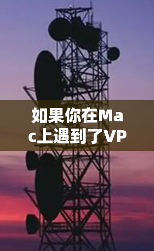 如果你在Mac上遇到了VPN问题,可以按照以下步骤逐步排查和解决 如果你在Mac上遇到了VPN问题,可以按照以下步骤逐步排查和解决