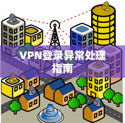 VPN登录异常处理指南 VPN登录异常处理指南