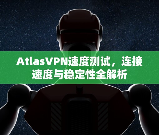AtlasVPN速度测试,连接速度与稳定性全解析 AtlasVPN速度测试,连接速度与稳定性全解析