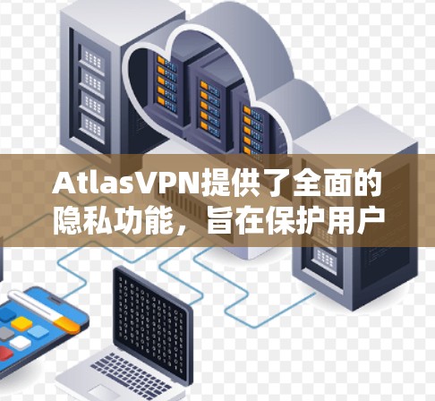 AtlasVPN提供了全面的隐私功能,旨在保护用户的网络安全和隐私。以下是对这些功能的详细分析 AtlasVPN提供了全面的隐私功能,旨在保护用户的网络安全和隐私。以下是对这些功能的详细分析