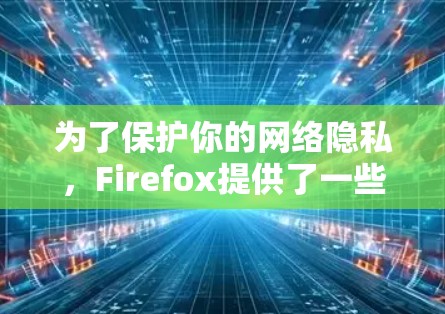 为了保护你的网络隐私,Firefox提供了一些内置和扩展功能来帮助你管理隐私。以下是详细的步骤指南 为了保护你的网络隐私,Firefox提供了一些内置和扩展功能来帮助你管理隐私。以下是详细的步骤指南