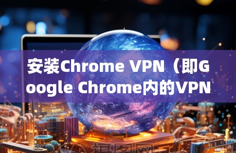 安装Chrome VPN(即Google Chrome内的VPN插件)的步骤如下 安装Chrome VPN(即Google Chrome内的VPN插件)的步骤如下