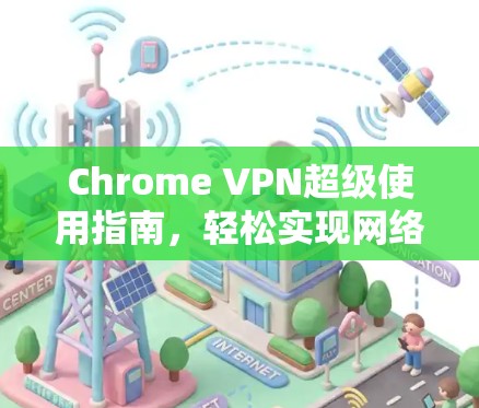Chrome VPN超级使用指南,轻松实现网络自由 Chrome VPN超级使用指南,轻松实现网络自由