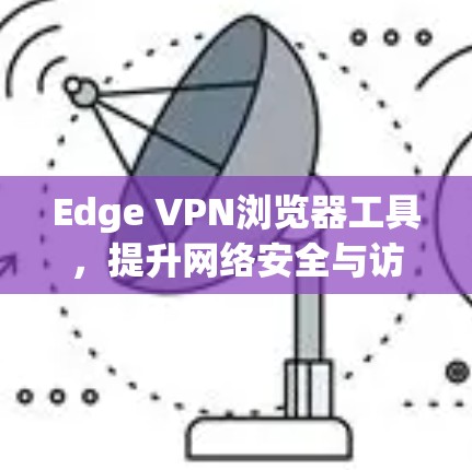 Edge VPN浏览器工具,提升网络安全与访问效率的双重保障 Edge VPN浏览器工具,提升网络安全与访问效率的双重保障