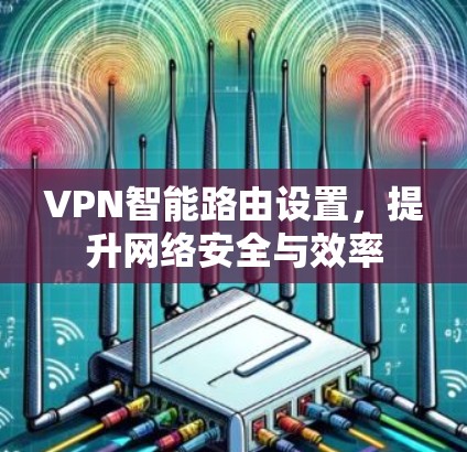 VPN智能路由设置,提升网络安全与效率 VPN智能路由设置,提升网络安全与效率