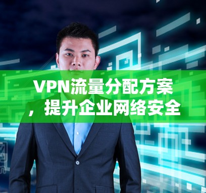 VPN流量分配方案,提升企业网络安全与效率 VPN流量分配方案,提升企业网络安全与效率