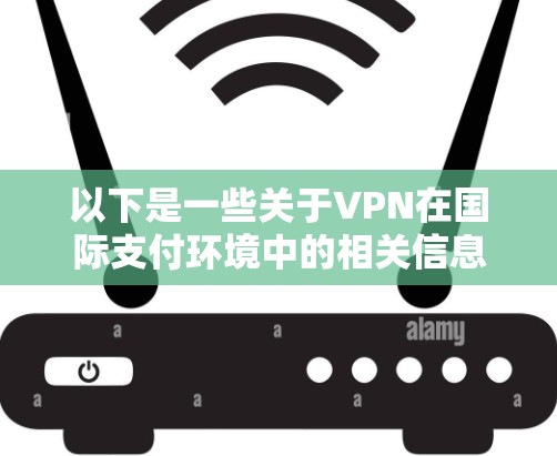 以下是一些关于VPN在国际支付环境中的相关信息和建议 以下是一些关于VPN在国际支付环境中的相关信息和建议