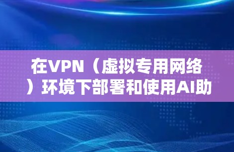 在VPN(虚拟专用网络)环境下部署和使用AI助手可以提供多种优势,尤其是在需要确保数据安全和隐私的场景中。以下是一些关键点和建议 在VPN(虚拟专用网络)环境下部署和使用AI助手可以提供多种优势,尤其是在需要确保数据安全和隐私的场景中。以下是一些关键点和建议