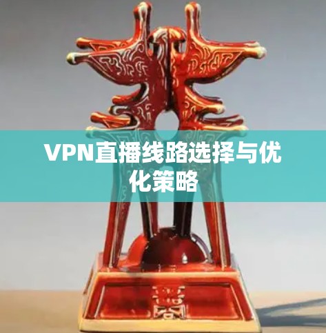 VPN直播线路选择与优化策略 VPN直播线路选择与优化策略