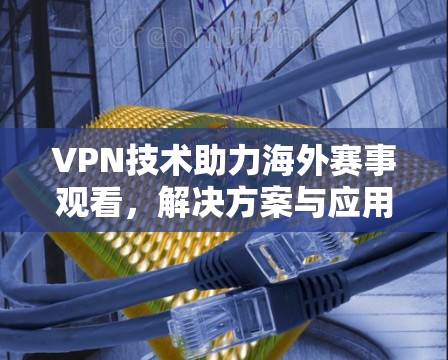 VPN技术助力海外赛事观看,解决方案与应用分析 VPN技术助力海外赛事观看,解决方案与应用分析
