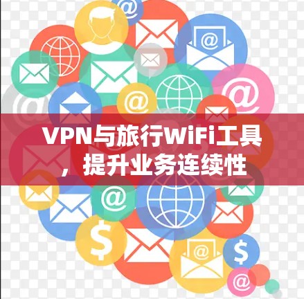 VPN与旅行WiFi工具,提升业务连续性 VPN与旅行WiFi工具,提升业务连续性