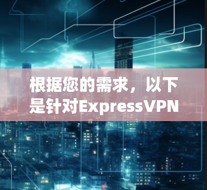 根据您的需求,以下是针对ExpressVPN和NordVPN的详细分析和建议 根据您的需求,以下是针对ExpressVPN和NordVPN的详细分析和建议