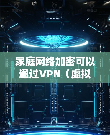 家庭网络加密可以通过VPN（虚拟专用网络）实现，确保家庭成员的数据传输更加安全，保护隐私。以下是关于家庭VPN加密的详细解释