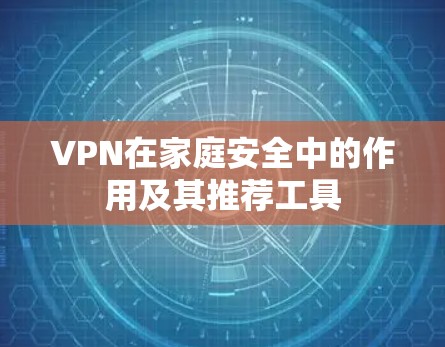 VPN在家庭安全中的作用及其推荐工具 VPN在家庭安全中的作用及其推荐工具