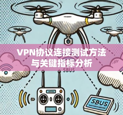 VPN协议连接测试方法与关键指标分析 VPN协议连接测试方法与关键指标分析