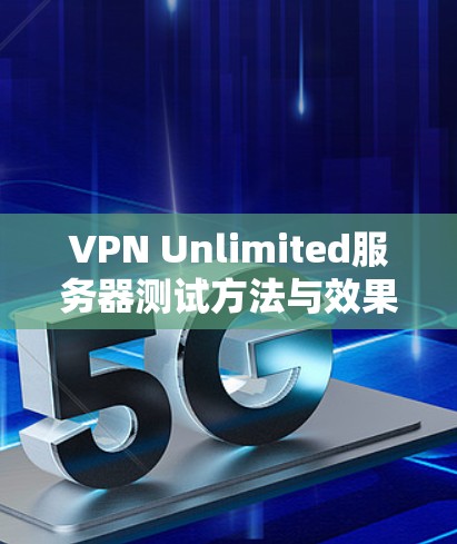 VPN Unlimited服务器测试方法与效果分析 VPN Unlimited服务器测试方法与效果分析