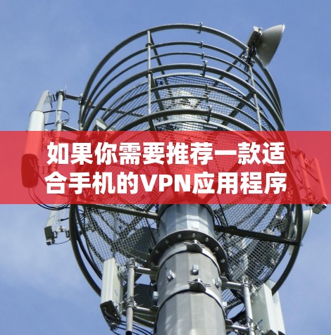 如果你需要推荐一款适合手机的VPN应用程序,可以考虑以下几款知名且受欢迎的VPN服务,它们在手机端都有良好的表现 如果你需要推荐一款适合手机的VPN应用程序,可以考虑以下几款知名且受欢迎的VPN服务,它们在手机端都有良好的表现