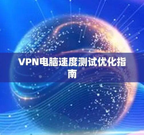 VPN电脑速度测试优化指南 VPN电脑速度测试优化指南