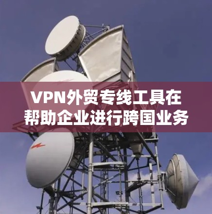 VPN外贸专线工具在帮助企业进行跨国业务时发挥着重要作用，尤其是在保护数据安全和网络隐私方面。以下是对这些工具的总结和建议