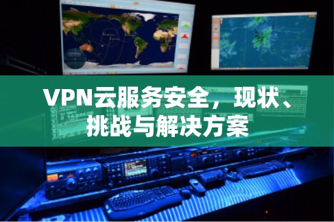 VPN云服务安全,现状、挑战与解决方案 VPN云服务安全,现状、挑战与解决方案