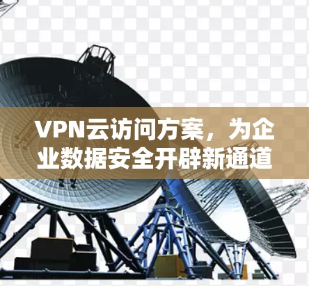 VPN云访问方案,为企业数据安全开辟新通道 VPN云访问方案,为企业数据安全开辟新通道