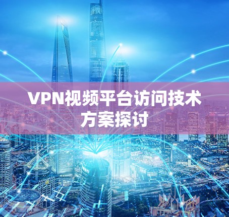 VPN视频平台访问技术方案探讨 VPN视频平台访问技术方案探讨