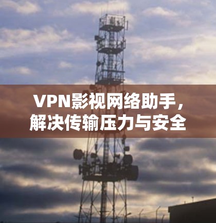 VPN影视网络助手,解决传输压力与安全隐患 VPN影视网络助手,解决传输压力与安全隐患