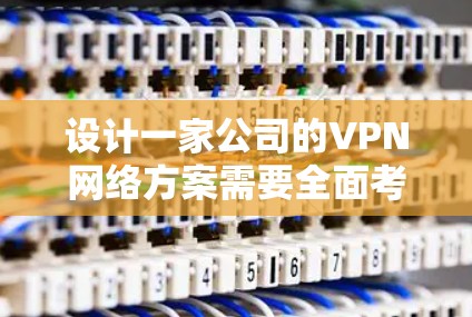 设计一家公司的VPN网络方案需要全面考虑多个方面，确保安全性、可靠性和用户体验。以下是一个结构化的网络方案