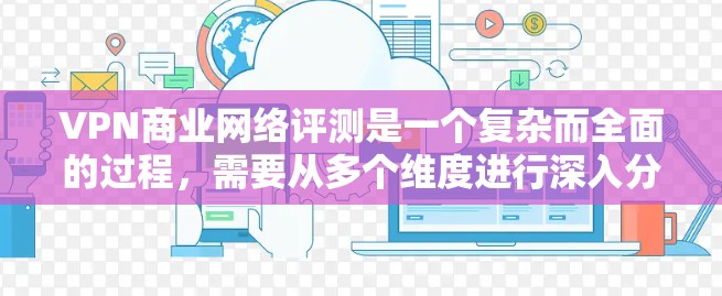 VPN商业网络评测是一个复杂而全面的过程,需要从多个维度进行深入分析,以确保提供给用户的评价准确且有价值。以下是对VPN商业网络评测的详细分析 VPN商业网络评测是一个复杂而全面的过程,需要从多个维度进行深入分析,以确保提供给用户的评价准确且有价值。以下是对VPN商业网络评测的详细分析