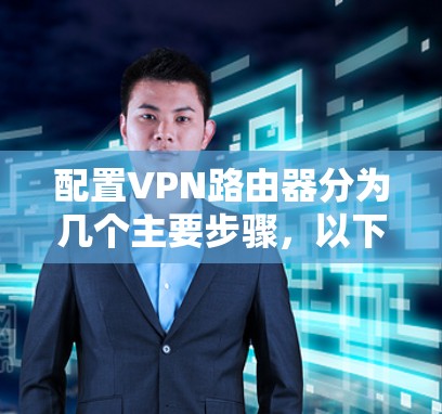 配置VPN路由器分为几个主要步骤,以下是详细的指南 配置VPN路由器分为几个主要步骤,以下是详细的指南