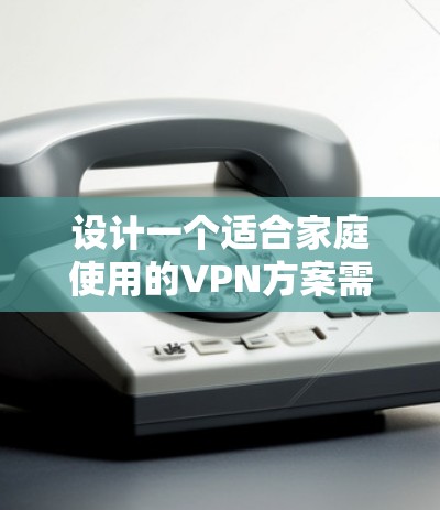 设计一个适合家庭使用的VPN方案需要综合考虑安全性、易用性和隐私保护等多个方面。以下是一个结构化的方案，帮助您选择和配置家庭VPN