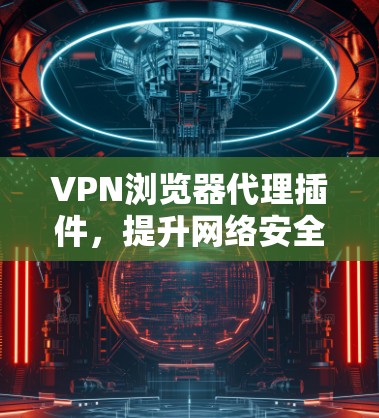 VPN浏览器代理插件，提升网络安全与便利性